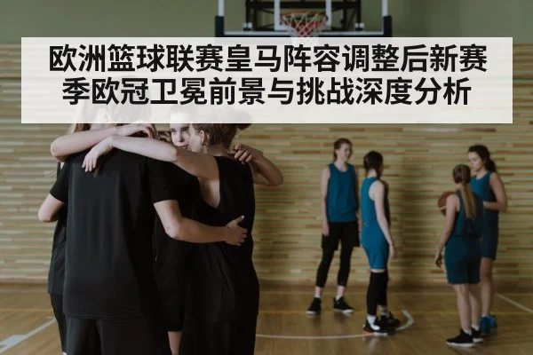 欧洲篮球联赛皇马阵容调整后新赛季欧冠卫冕前景与挑战深度分析